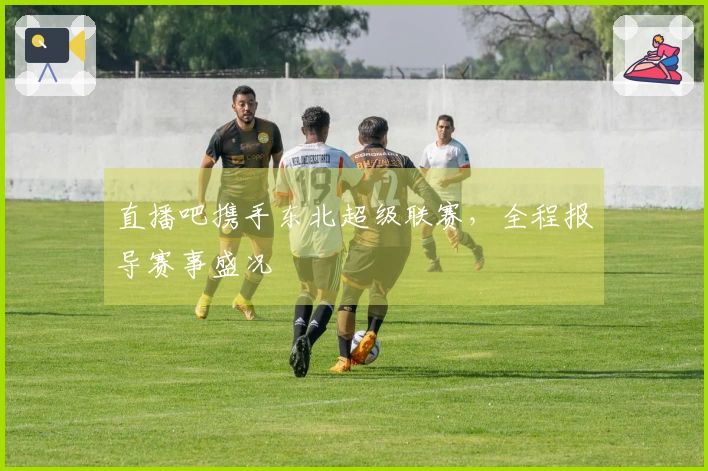 直播吧携手东北超级联赛，全程报导赛事盛况