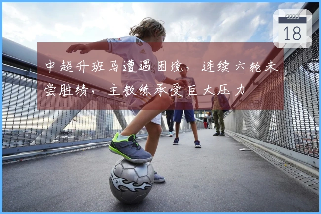 中超升班马遭遇困境，连续六轮未尝胜绩，主教练承受巨大压力