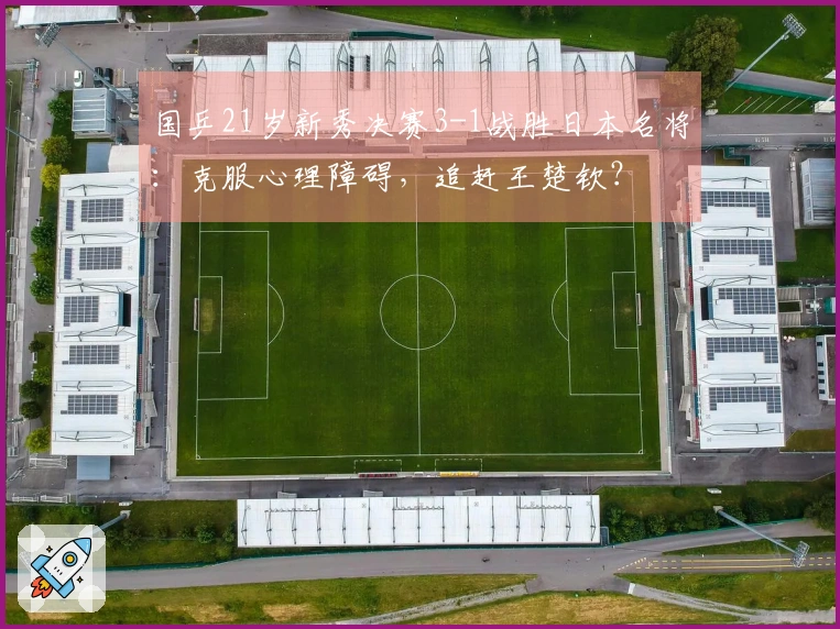 国乒21岁新秀决赛3-1战胜日本名将：克服心理障碍，追赶王楚钦？
